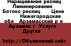 Наращивание ресниц,Ламинирование   Ботокс ресниц!!! › Цена ­ 500 - Нижегородская обл., Арзамасский р-н, Арзамас г. Услуги » Другие   